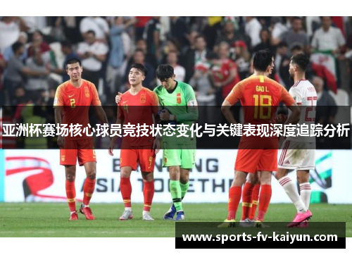 亚洲杯赛场核心球员竞技状态变化与关键表现深度追踪分析