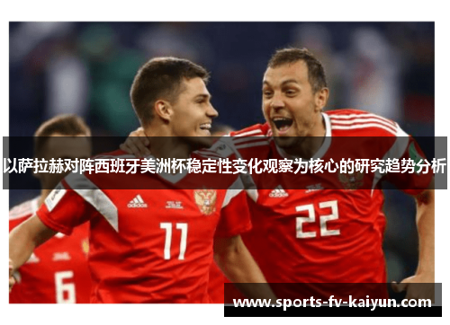 以萨拉赫对阵西班牙美洲杯稳定性变化观察为核心的研究趋势分析