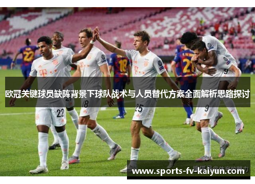 欧冠关键球员缺阵背景下球队战术与人员替代方案全面解析思路探讨