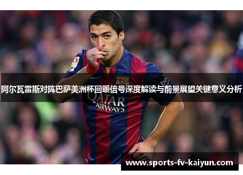 阿尔瓦雷斯对阵巴萨美洲杯回暖信号深度解读与前景展望关键意义分析