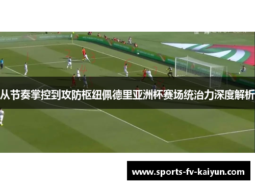 从节奏掌控到攻防枢纽佩德里亚洲杯赛场统治力深度解析
