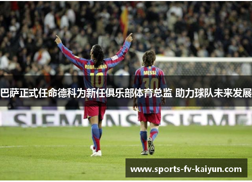 巴萨正式任命德科为新任俱乐部体育总监 助力球队未来发展