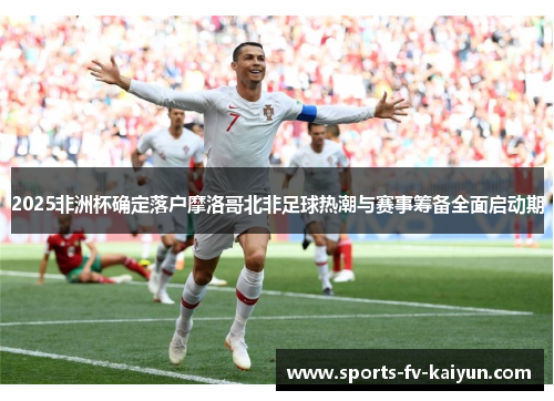 2025非洲杯确定落户摩洛哥北非足球热潮与赛事筹备全面启动期