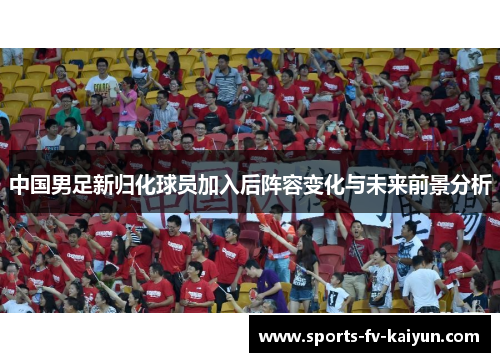 中国男足新归化球员加入后阵容变化与未来前景分析
